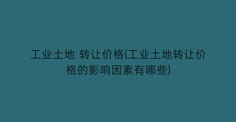 工业土地 转让价格(工业土地转让价格的影响因素有哪些)
